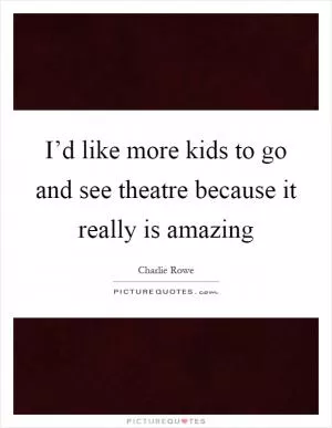 I’d like more kids to go and see theatre because it really is amazing Picture Quote #1