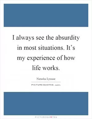 I always see the absurdity in most situations. It’s my experience of how life works Picture Quote #1