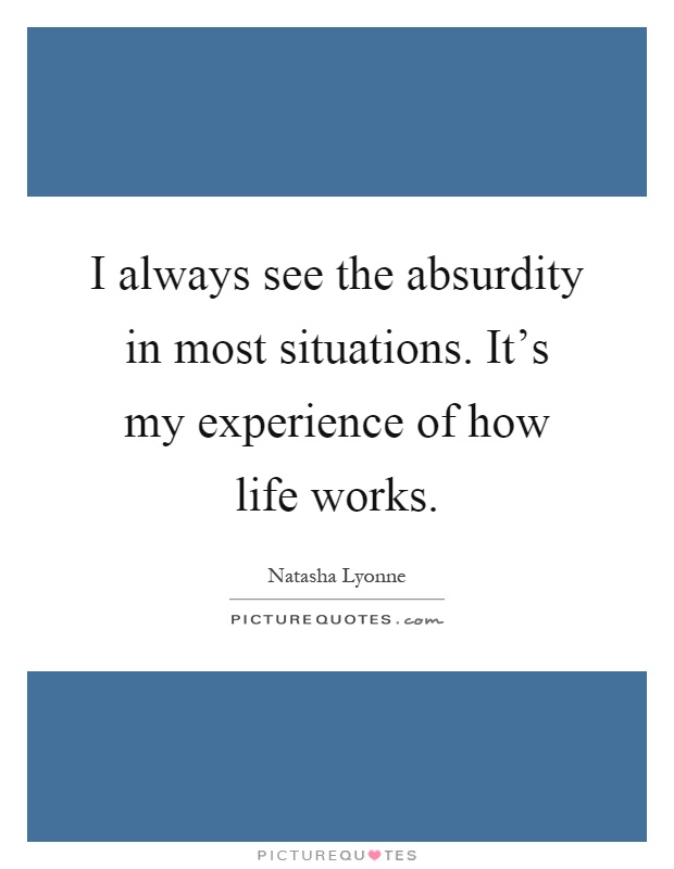 I always see the absurdity in most situations. It's my experience of how life works Picture Quote #1