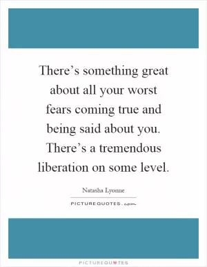 There’s something great about all your worst fears coming true and being said about you. There’s a tremendous liberation on some level Picture Quote #1