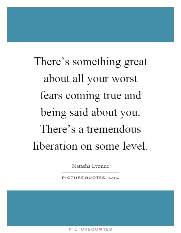 There's something great about all your worst fears coming true and being said about you. There's a tremendous liberation on some level Picture Quote #1