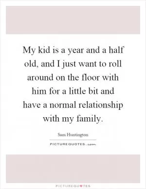My kid is a year and a half old, and I just want to roll around on the floor with him for a little bit and have a normal relationship with my family Picture Quote #1