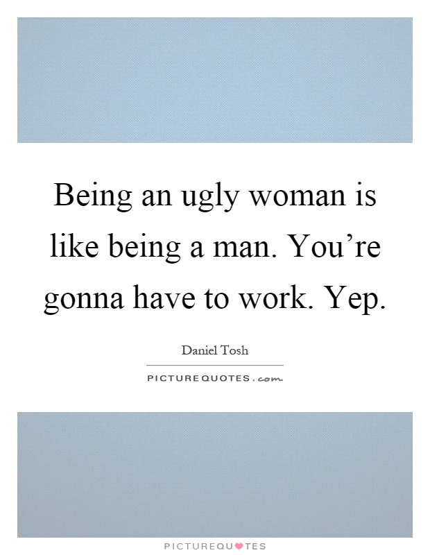 Being an ugly woman is like being a man. You're gonna have to work. Yep Picture Quote #1