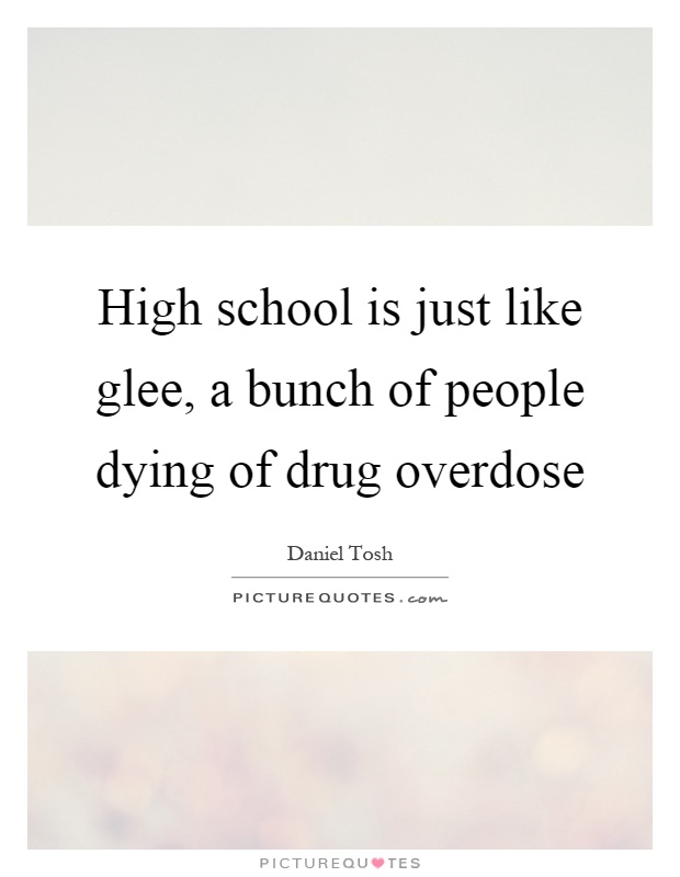 High school is just like glee, a bunch of people dying of drug overdose Picture Quote #1