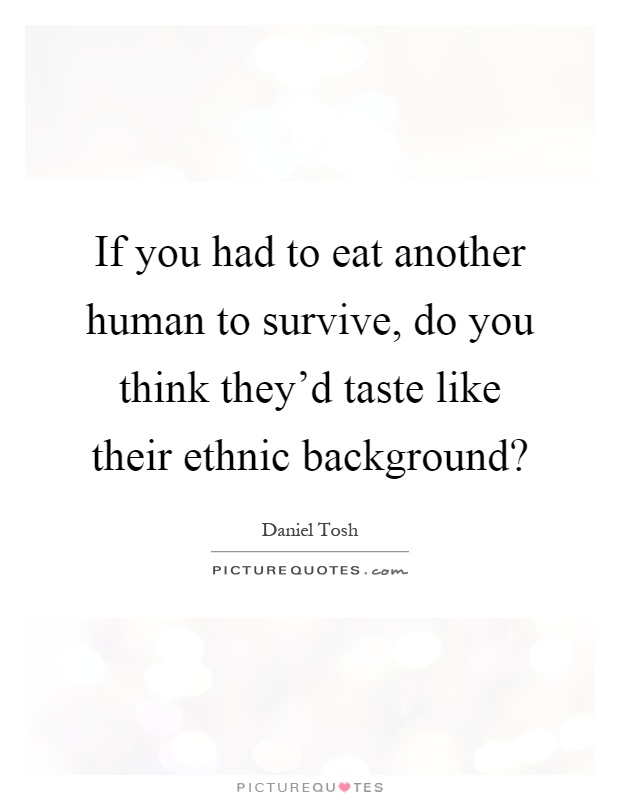 If you had to eat another human to survive, do you think they'd taste like their ethnic background? Picture Quote #1