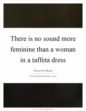 There is no sound more feminine than a woman in a taffeta dress Picture Quote #1