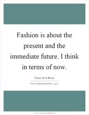 Fashion is about the present and the immediate future. I think in terms of now Picture Quote #1