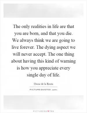 The only realities in life are that you are born, and that you die. We always think we are going to live forever. The dying aspect we will never accept. The one thing about having this kind of warning is how you appreciate every single day of life Picture Quote #1