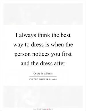 I always think the best way to dress is when the person notices you first and the dress after Picture Quote #1