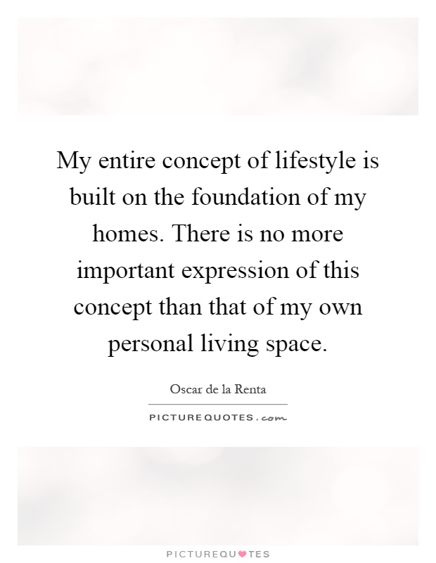 My entire concept of lifestyle is built on the foundation of my homes. There is no more important expression of this concept than that of my own personal living space Picture Quote #1