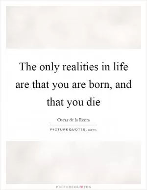 The only realities in life are that you are born, and that you die Picture Quote #1