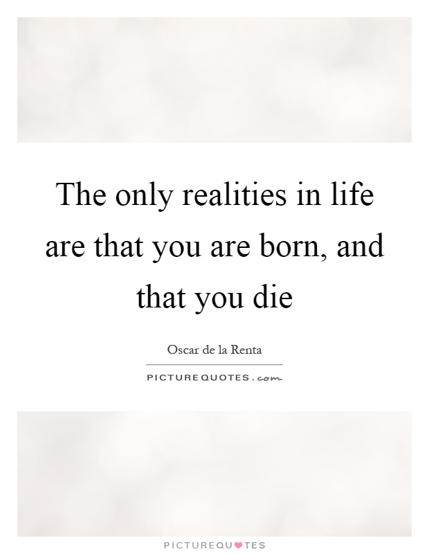 The only realities in life are that you are born, and that you die Picture Quote #1