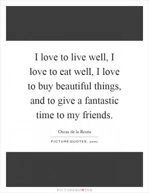 I love to live well, I love to eat well, I love to buy beautiful things, and to give a fantastic time to my friends Picture Quote #1