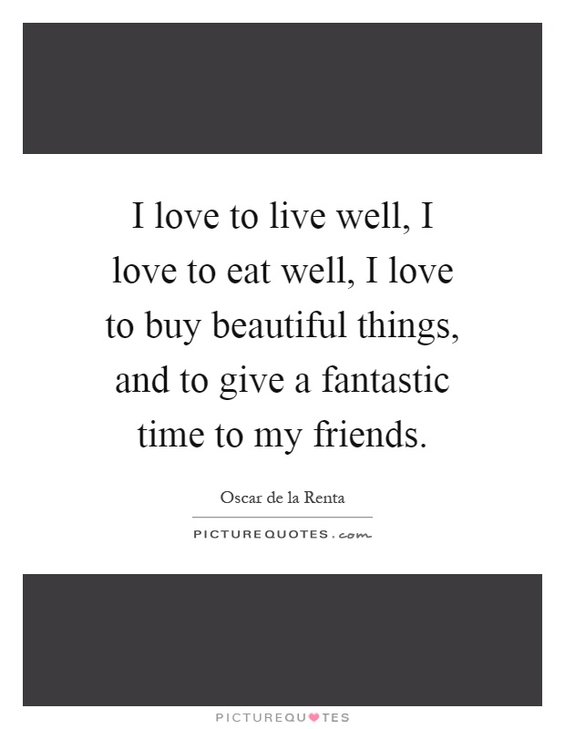 I love to live well, I love to eat well, I love to buy beautiful things, and to give a fantastic time to my friends Picture Quote #1
