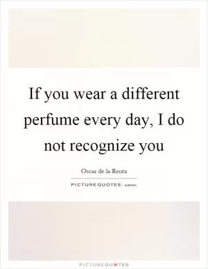 If you wear a different perfume every day, I do not recognize you Picture Quote #1