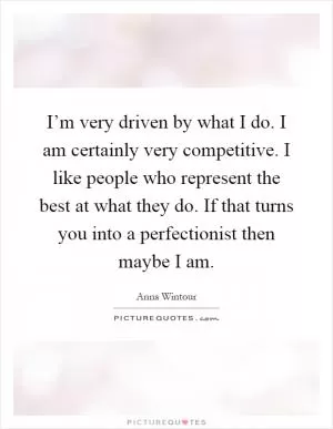 I’m very driven by what I do. I am certainly very competitive. I like people who represent the best at what they do. If that turns you into a perfectionist then maybe I am Picture Quote #1