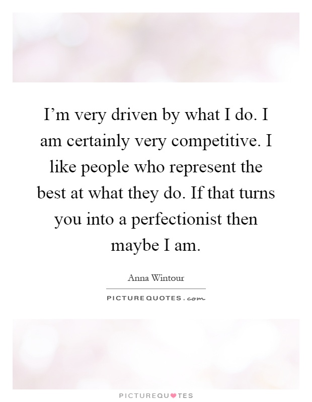 I'm very driven by what I do. I am certainly very competitive. I like people who represent the best at what they do. If that turns you into a perfectionist then maybe I am Picture Quote #1