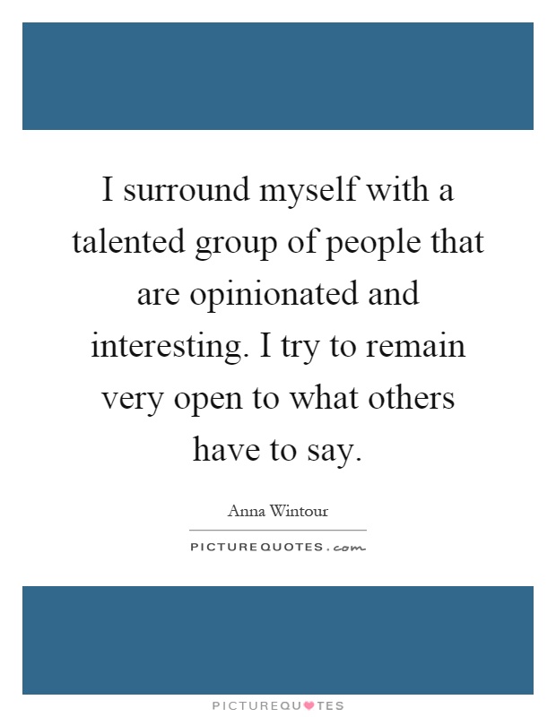 I surround myself with a talented group of people that are opinionated and interesting. I try to remain very open to what others have to say Picture Quote #1