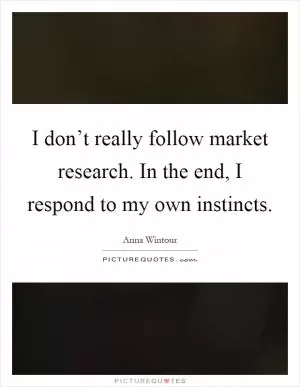 I don’t really follow market research. In the end, I respond to my own instincts Picture Quote #1