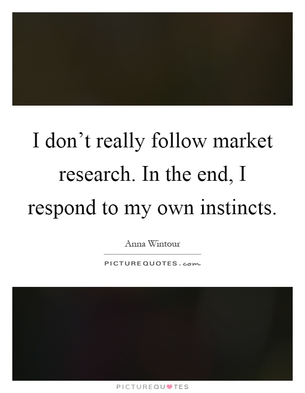 I don't really follow market research. In the end, I respond to my own instincts Picture Quote #1