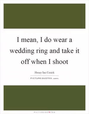 I mean, I do wear a wedding ring and take it off when I shoot Picture Quote #1