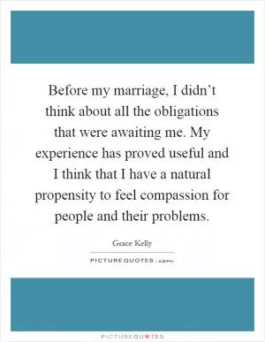 Before my marriage, I didn’t think about all the obligations that were awaiting me. My experience has proved useful and I think that I have a natural propensity to feel compassion for people and their problems Picture Quote #1