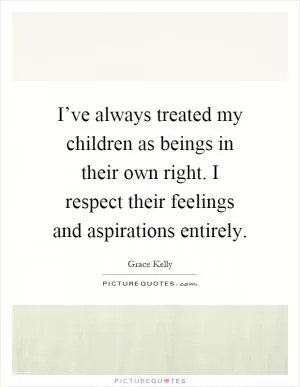 I’ve always treated my children as beings in their own right. I respect their feelings and aspirations entirely Picture Quote #1