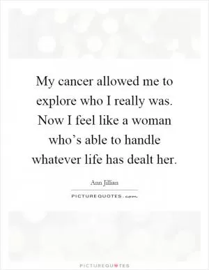 My cancer allowed me to explore who I really was. Now I feel like a woman who’s able to handle whatever life has dealt her Picture Quote #1