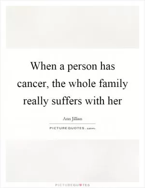 When a person has cancer, the whole family really suffers with her Picture Quote #1