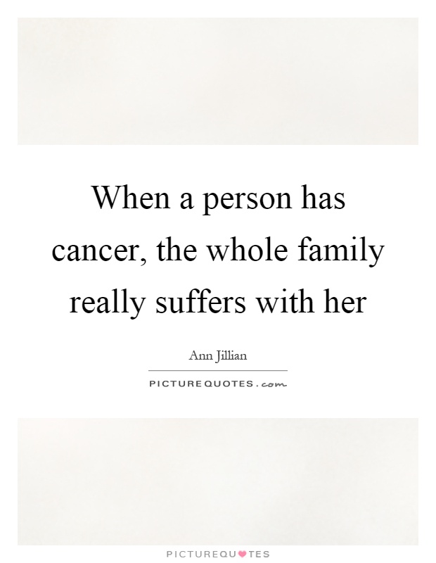When a person has cancer, the whole family really suffers with her Picture Quote #1