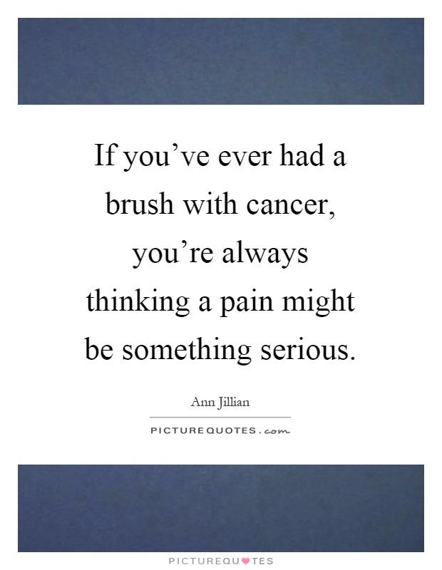 If you've ever had a brush with cancer, you're always thinking a pain might be something serious Picture Quote #1