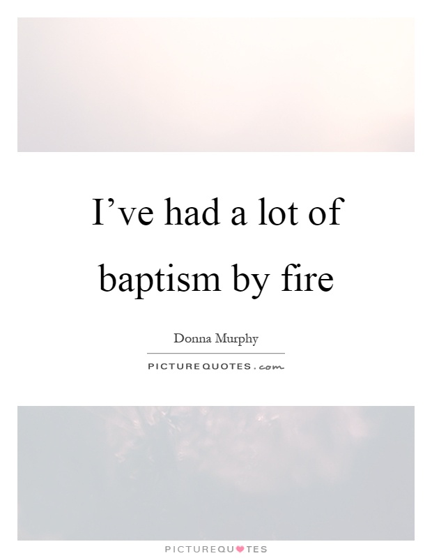 I've had a lot of baptism by fire Picture Quote #1