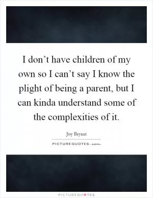 I don’t have children of my own so I can’t say I know the plight of being a parent, but I can kinda understand some of the complexities of it Picture Quote #1