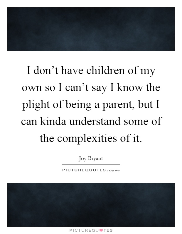 I don't have children of my own so I can't say I know the plight of being a parent, but I can kinda understand some of the complexities of it Picture Quote #1