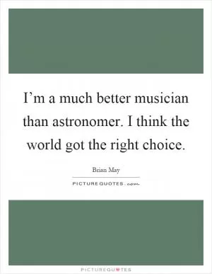 I’m a much better musician than astronomer. I think the world got the right choice Picture Quote #1
