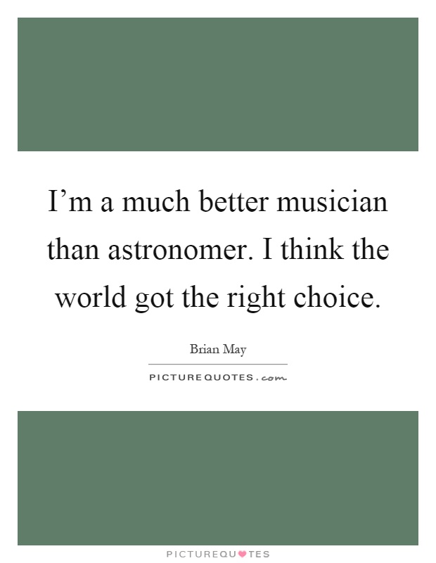 I'm a much better musician than astronomer. I think the world got the right choice Picture Quote #1