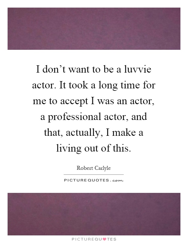 I don't want to be a luvvie actor. It took a long time for me to accept I was an actor, a professional actor, and that, actually, I make a living out of this Picture Quote #1