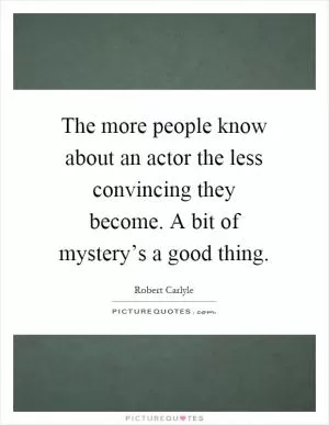 The more people know about an actor the less convincing they become. A bit of mystery’s a good thing Picture Quote #1