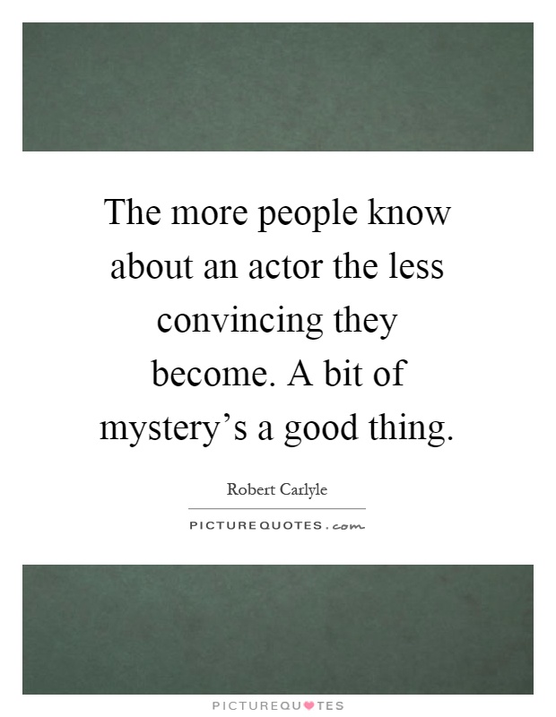The more people know about an actor the less convincing they become. A bit of mystery's a good thing Picture Quote #1