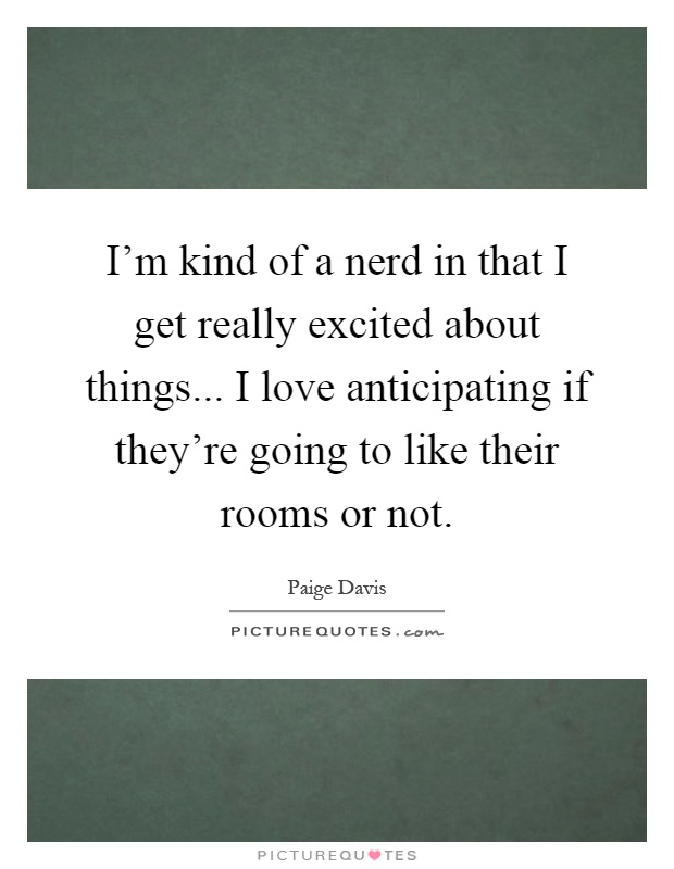 I'm kind of a nerd in that I get really excited about things... I love anticipating if they're going to like their rooms or not Picture Quote #1