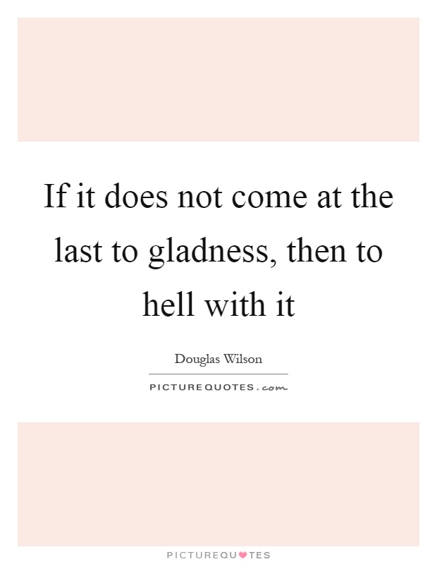 If it does not come at the last to gladness, then to hell with it Picture Quote #1
