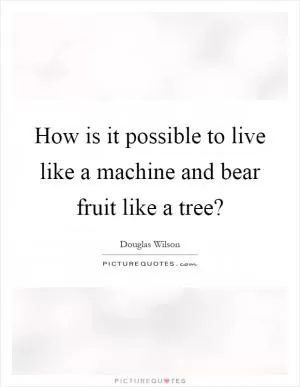 How is it possible to live like a machine and bear fruit like a tree? Picture Quote #1
