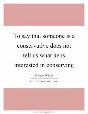 To say that someone is a conservative does not tell us what he is interested in conserving Picture Quote #1