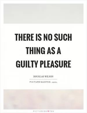 There is no such thing as a guilty pleasure Picture Quote #1