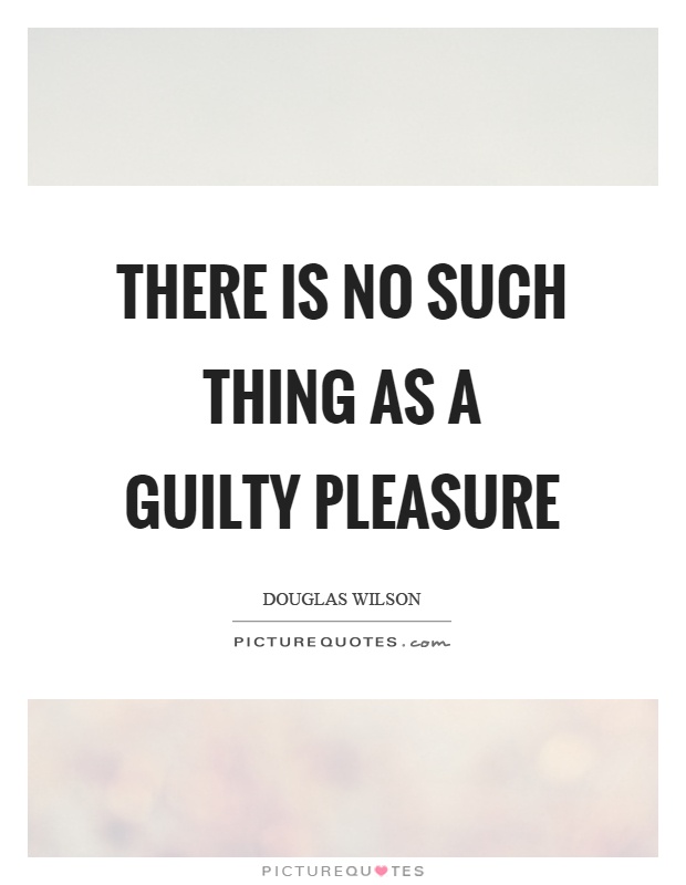 There is no such thing as a guilty pleasure Picture Quote #1
