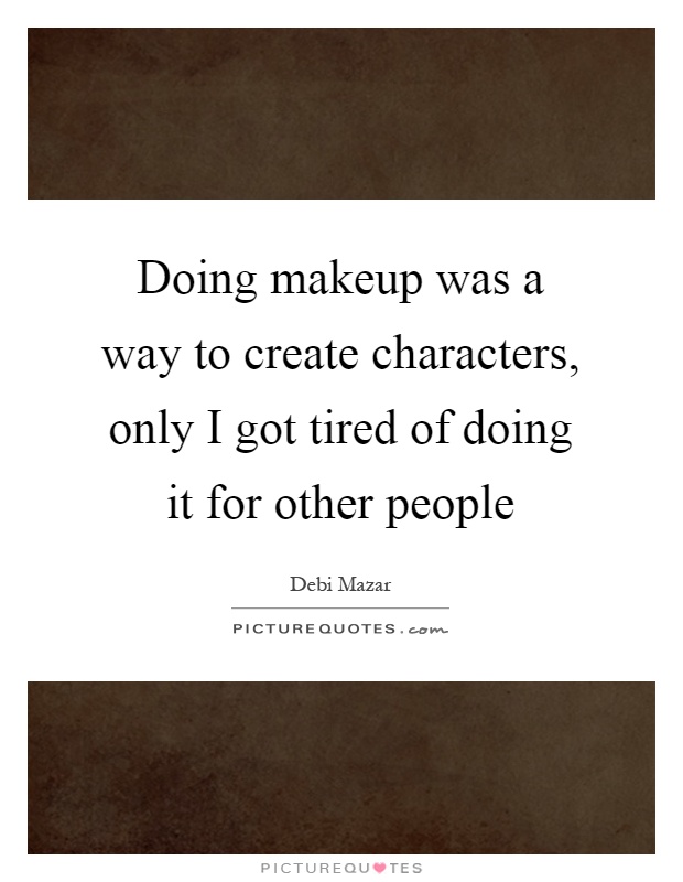 Doing makeup was a way to create characters, only I got tired of doing it for other people Picture Quote #1