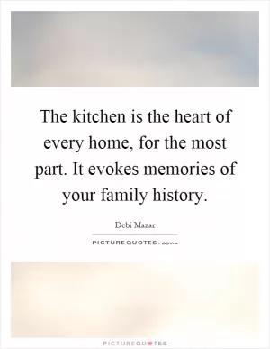 The kitchen is the heart of every home, for the most part. It evokes memories of your family history Picture Quote #1