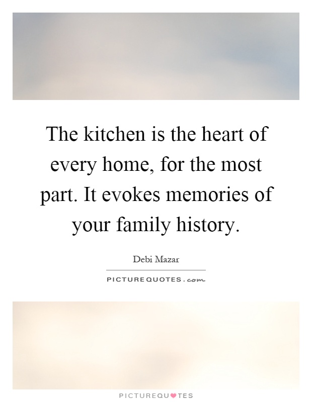 The kitchen is the heart of every home, for the most part. It evokes memories of your family history Picture Quote #1