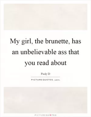 My girl, the brunette, has an unbelievable ass that you read about Picture Quote #1