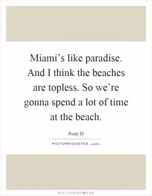 Miami’s like paradise. And I think the beaches are topless. So we’re gonna spend a lot of time at the beach Picture Quote #1